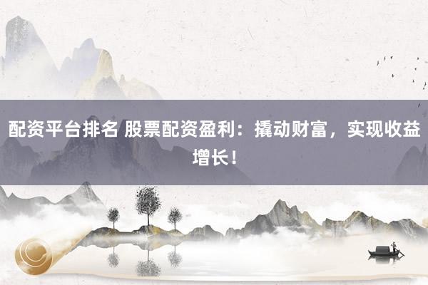 配资平台排名 股票配资盈利：撬动财富，实现收益增长！
