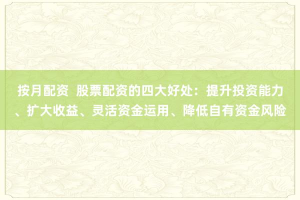 按月配资  股票配资的四大好处：提升投资能力、扩大收益、灵活资金运用、降低自有资金风险
