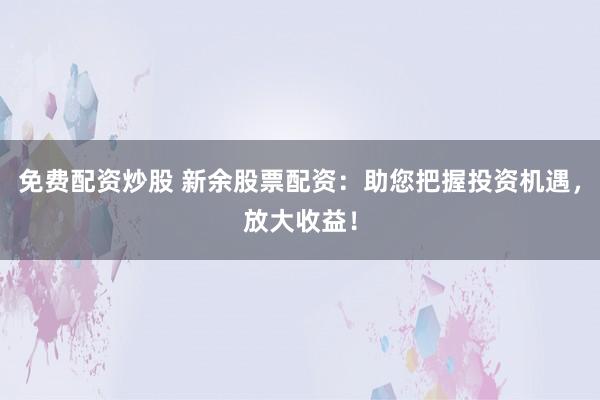 免费配资炒股 新余股票配资：助您把握投资机遇，放大收益！