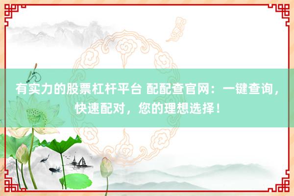 有实力的股票杠杆平台 配配查官网:一键查询,快速配对,您的理想选择!