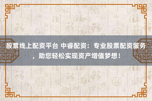 股票线上配资平台 中睿配资:专业股票配资服务,助您轻松实现资产增值梦想!