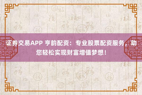 证券交易APP 亨韵配资：专业股票配资服务，助您轻松实现财富增值梦想！