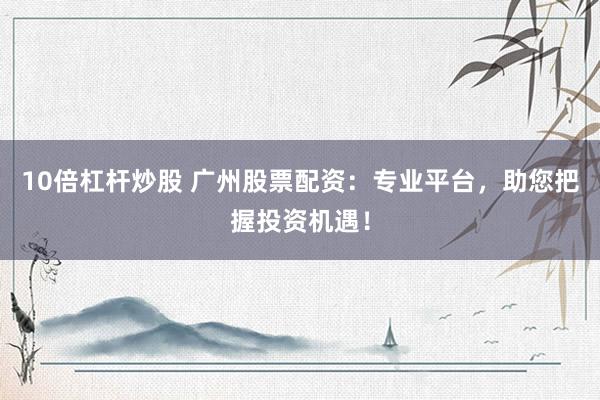 10倍杠杆炒股 广州股票配资:专业平台,助您把握投资机遇!