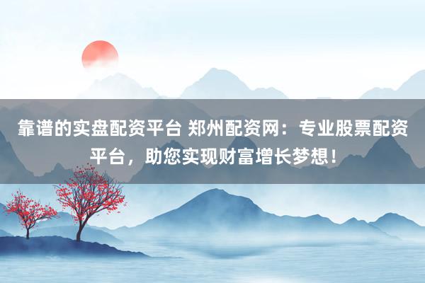 靠谱的实盘配资平台 郑州配资网:专业股票配资平台,助您实现财富增长梦想!