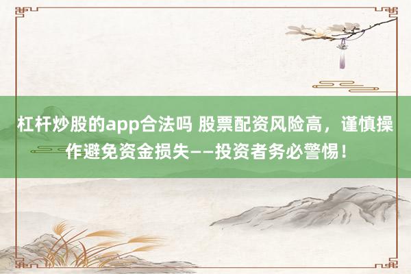 杠杆炒股的app合法吗 股票配资风险高,谨慎操作避免资金损失——投资者务必警惕!