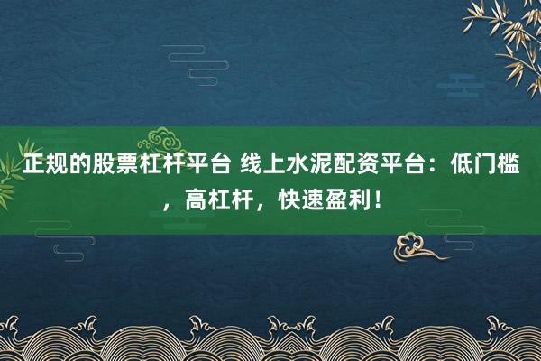 正规的股票杠杆平台 线上水泥配资平台:低门槛,高杠杆,快速盈利!