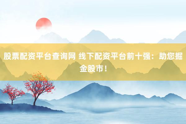 股票配资平台查询网 线下配资平台前十强:助您掘金股市!