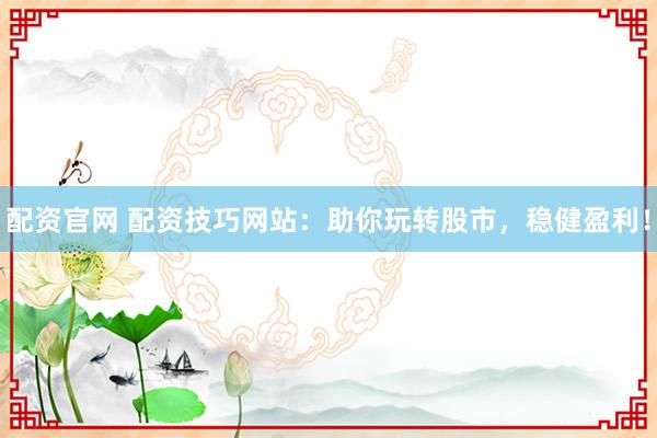 配资官网 配资技巧网站:助你玩转股市,稳健盈利!