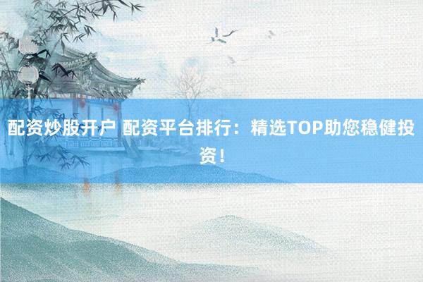 配资炒股开户 配资平台排行:精选TOP助您稳健投资!