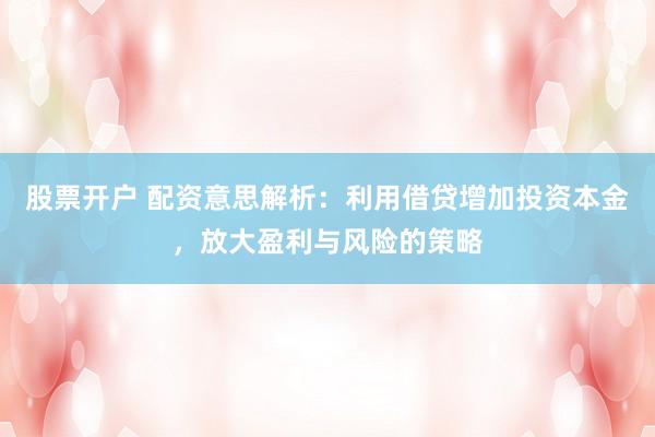 股票开户 配资意思解析:利用借贷增加投资本金,放大盈利与风险的策略