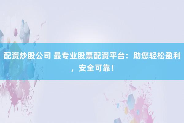 配资炒股公司 最专业股票配资平台:助您轻松盈利,安全可靠!
