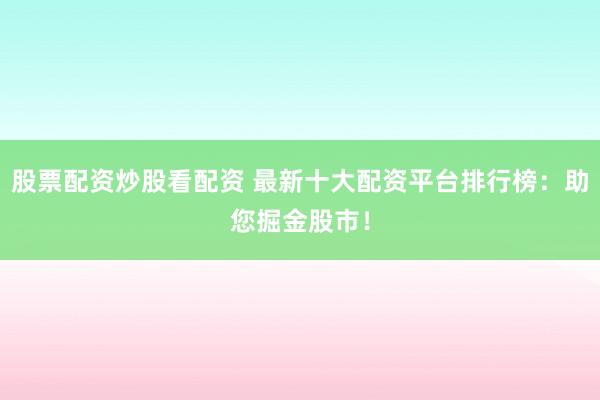 股票配资炒股看配资 最新十大配资平台排行榜：助您掘金股市！