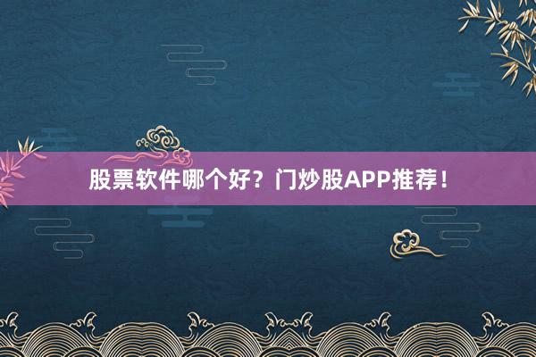 股票软件哪个好？门炒股APP推荐！