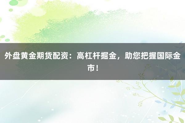 外盘黄金期货配资：高杠杆掘金，助您把握国际金市！