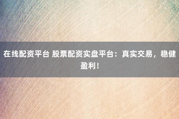 在线配资平台 股票配资实盘平台:真实交易,稳健盈利!