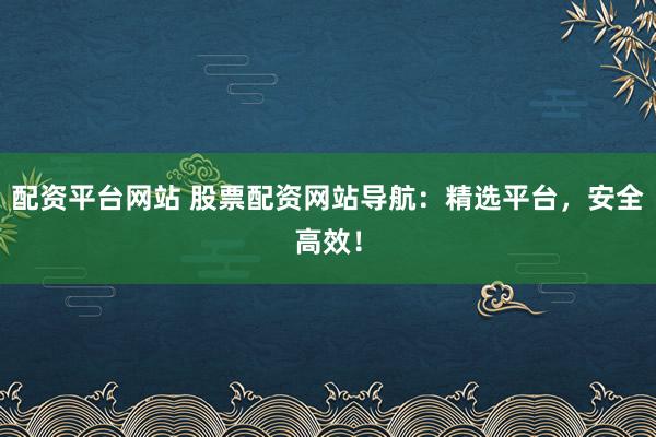 配资平台网站 股票配资网站导航:精选平台,安全高效!