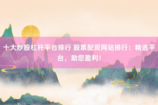 十大炒股杠杆平台排行 股票配资网站排行:精选平台,助您盈利!