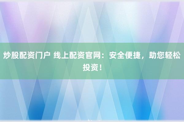 炒股配资门户 线上配资官网：安全便捷，助您轻松投资！