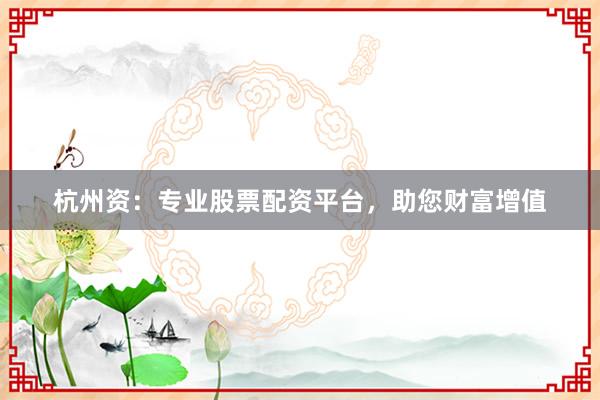 杭州资：专业股票配资平台，助您财富增值