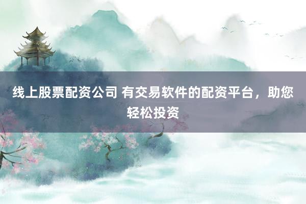 线上股票配资公司 有交易软件的配资平台,助您轻松投资