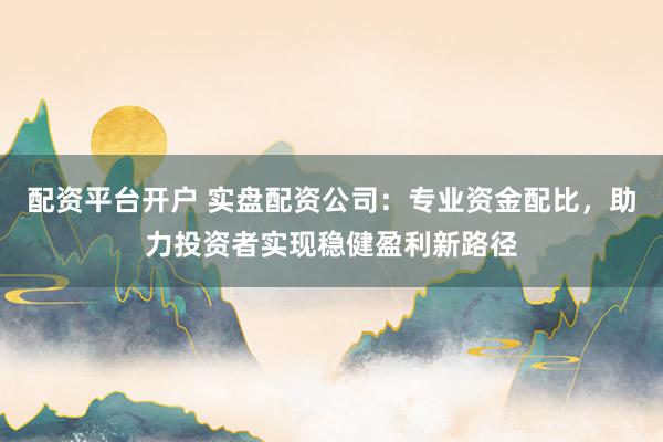 配资平台开户 实盘配资公司：专业资金配比，助力投资者实现稳健盈利新路径