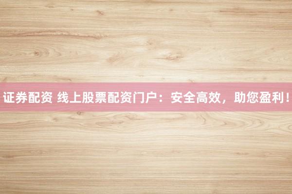 证券配资 线上股票配资门户：安全高效，助您盈利！