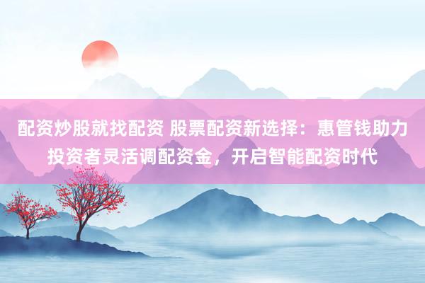 配资炒股就找配资 股票配资新选择：惠管钱助力投资者灵活调配资金，开启智能配资时代