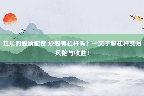 正规的股票配资 炒股有杠杆吗?一文了解杠杆交易风险与收益!