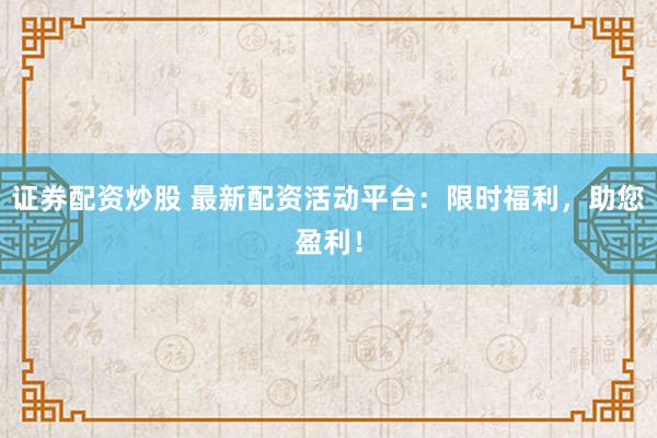 证券配资炒股 最新配资活动平台:限时福利,助您盈利!