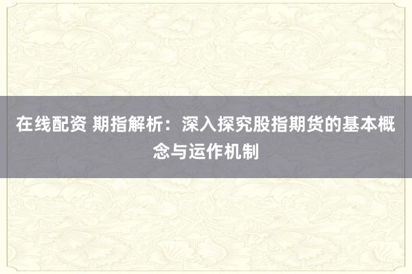 在线配资 期指解析:深入探究股指期货的基本概念与运作机制