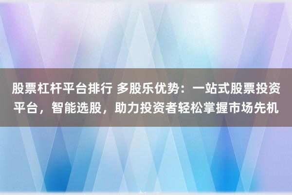 股票杠杆平台排行 多股乐优势：一站式股票投资平台，智能选股，助力投资者轻松掌握市场先机