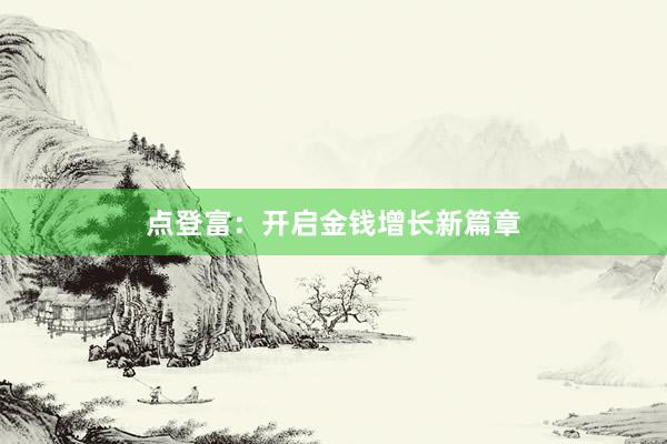 点登富:开启金钱增长新篇章