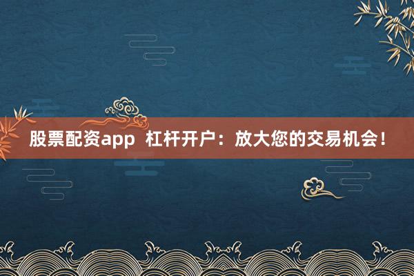 股票配资app  杠杆开户：放大您的交易机会！