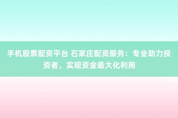 手机股票配资平台 石家庄配资服务：专业助力投资者，实现资金最大化利用