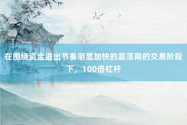 在围绕资金进出节奏明显加快的震荡期的交易阶段下，100倍杠杆