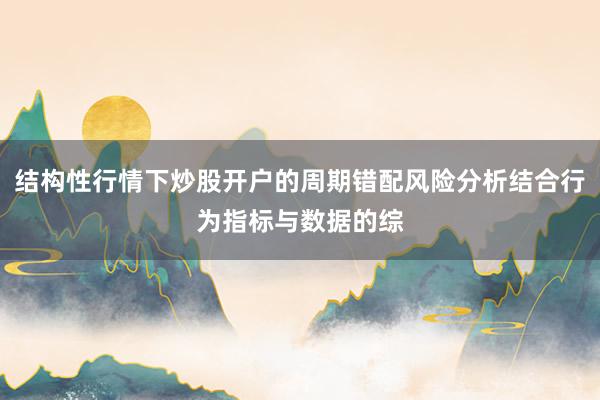 结构性行情下炒股开户的周期错配风险分析结合行为指标与数据的综