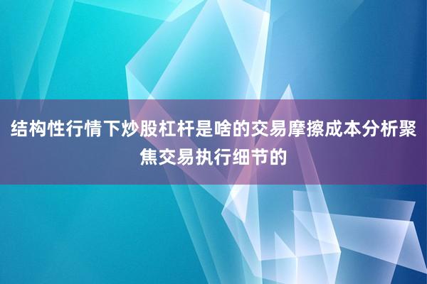 结构性行情下炒股杠杆是啥的交易摩擦成本分析聚焦交易执行细节的
