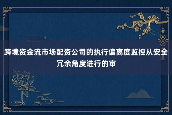 跨境资金流市场配资公司的执行偏离度监控从安全冗余角度进行的审