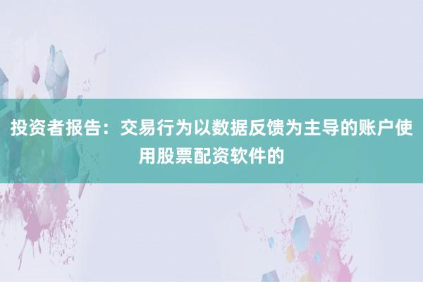 投资者报告：交易行为以数据反馈为主导的账户使用股票配资软件的
