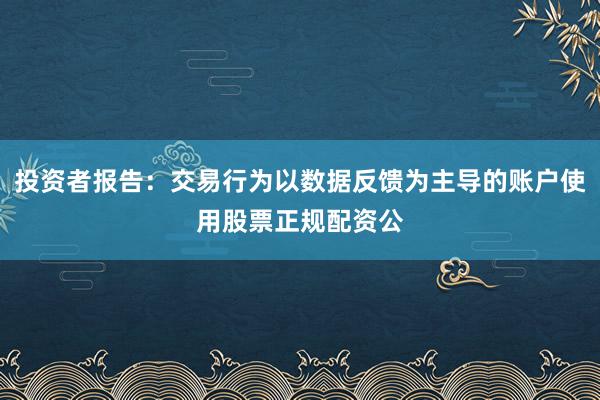 投资者报告:交易行为以数据反馈为主导的账户使用股票正规配资公