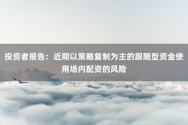 投资者报告:近期以策略复制为主的跟随型资金使用场内配资的风险