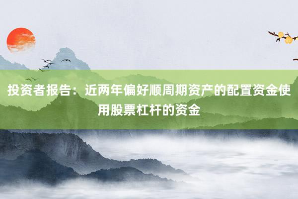 投资者报告：近两年偏好顺周期资产的配置资金使用股票杠杆的资金