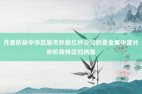 月度阶段中华区股市炒股杠杆公司的资金集中度分析阶段特征归纳观