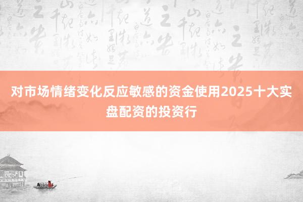 对市场情绪变化反应敏感的资金使用2025十大实盘配资的投资行