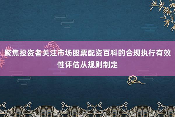 聚焦投资者关注市场股票配资百科的合规执行有效性评估从规则制定
