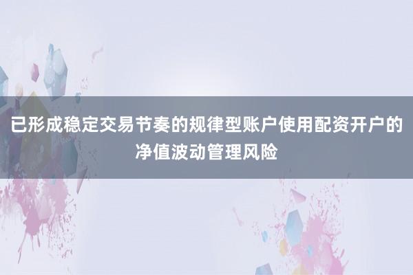已形成稳定交易节奏的规律型账户使用配资开户的净值波动管理风险