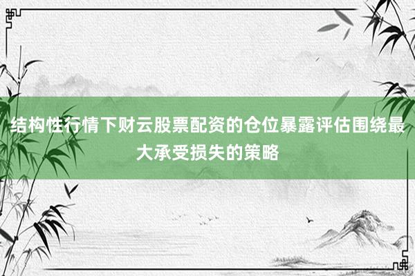 结构性行情下财云股票配资的仓位暴露评估围绕最大承受损失的策略