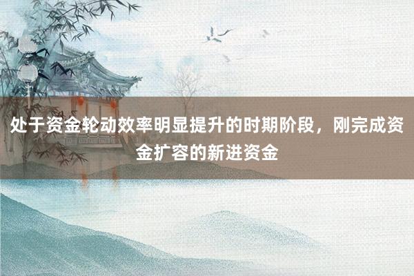 处于资金轮动效率明显提升的时期阶段，刚完成资金扩容的新进资金