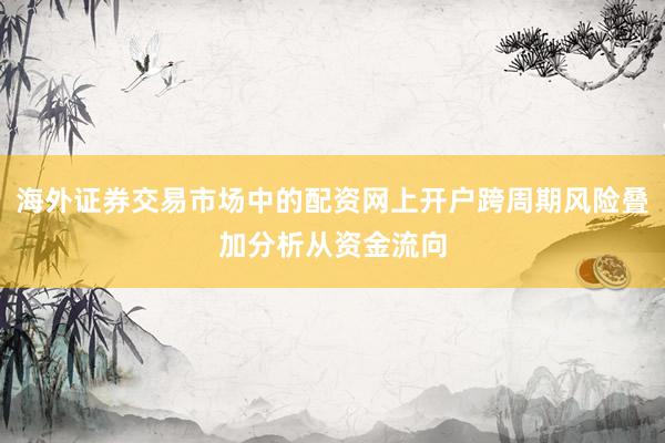 海外证券交易市场中的配资网上开户跨周期风险叠加分析从资金流向
