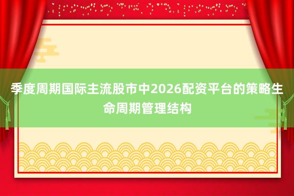 季度周期国际主流股市中2026配资平台的策略生命周期管理结构